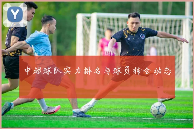 中超球队实力排名与球员转会动态