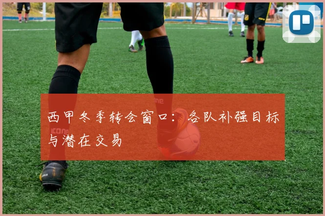 西甲冬季转会窗口:各队补强目标与潜在交易