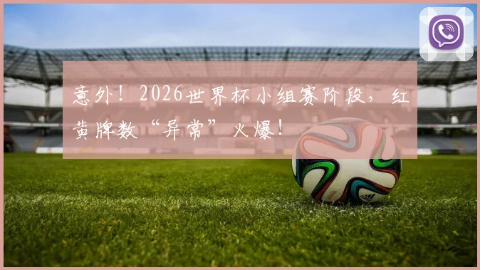意外！2026世界杯小组赛阶段，红黄牌数“异常”火爆！
