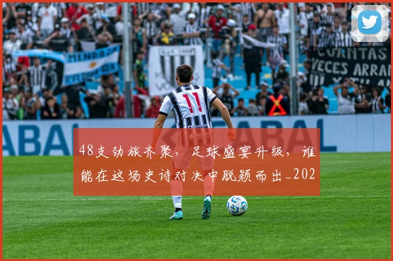 48支劲旅齐聚，足球盛宴升级，谁能在这场史诗对决中脱颖而出_20260518215428