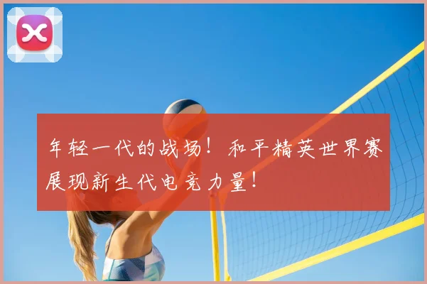 年轻一代的战场！和平精英世界赛展现新生代电竞力量！