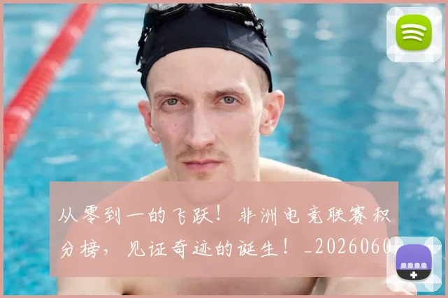 从零到一的飞跃！非洲电竞联赛积分榜，见证奇迹的诞生！_20260601173248