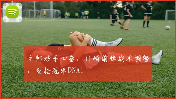 主帅妙手回春，川崎前锋战术调整，重拾冠军DNA！