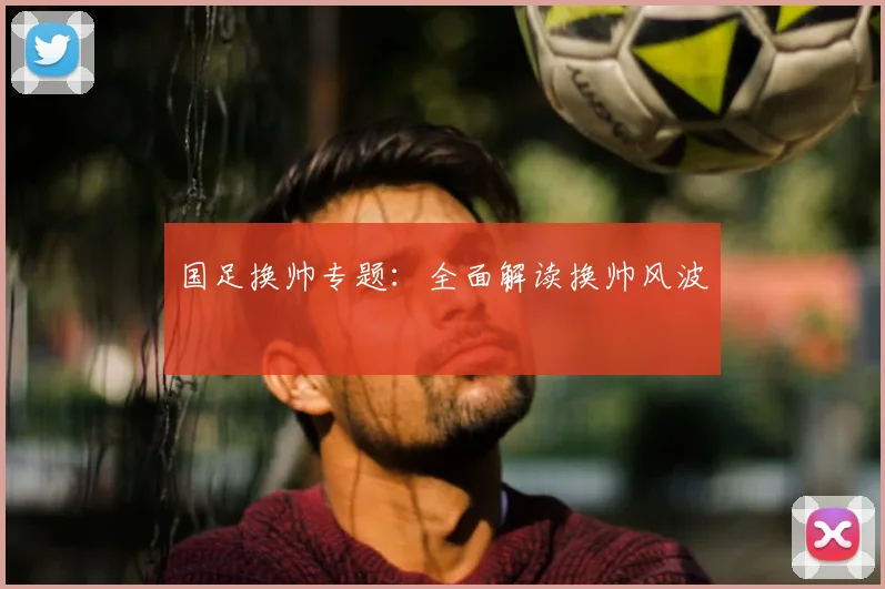 国足换帅专题：全面解读换帅风波