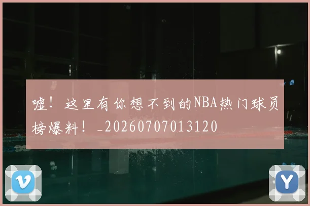 嘘!这里有你想不到的NBA热门球员榜爆料!_20260707013120