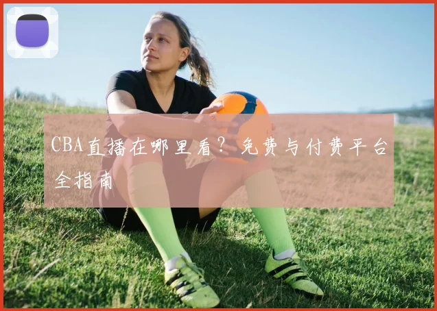 CBA直播在哪里看?免费与付费平台全指南