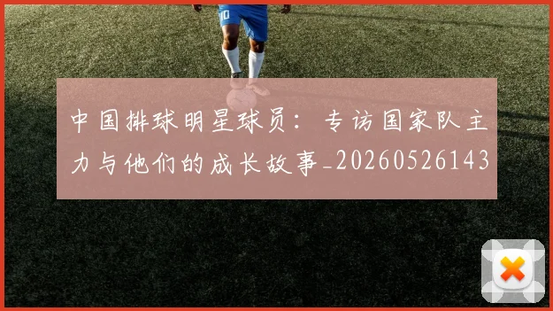 中国排球明星球员:专访国家队主力与他们的成长故事_20260526143159