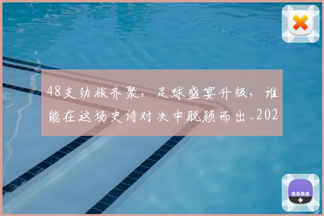48支劲旅齐聚，足球盛宴升级，谁能在这场史诗对决中脱颖而出_20260518215428_20260702034246