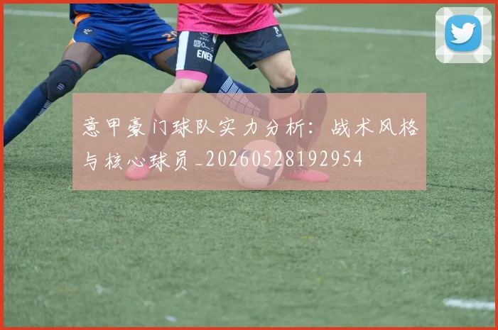 意甲豪门球队实力分析:战术风格与核心球员_20260528192954