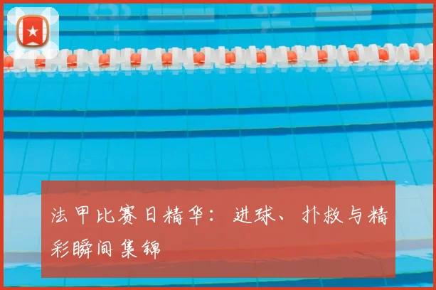 法甲比赛日精华:进球、扑救与精彩瞬间集锦
