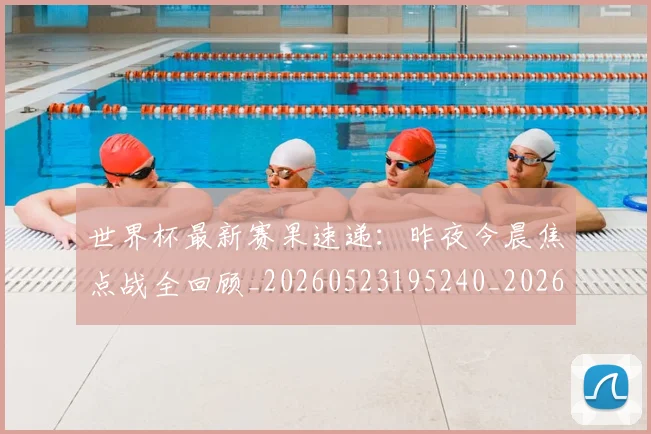 世界杯最新赛果速递：昨夜今晨焦点战全回顾_20260523195240_20260703203700