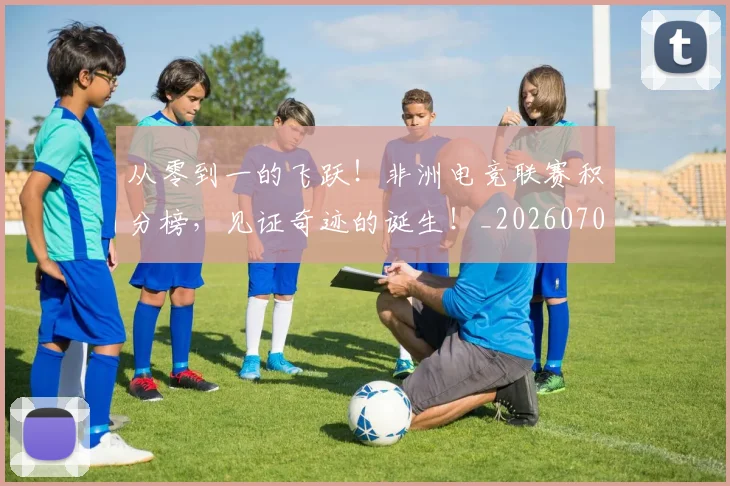 从零到一的飞跃!非洲电竞联赛积分榜,见证奇迹的诞生!_20260704164836