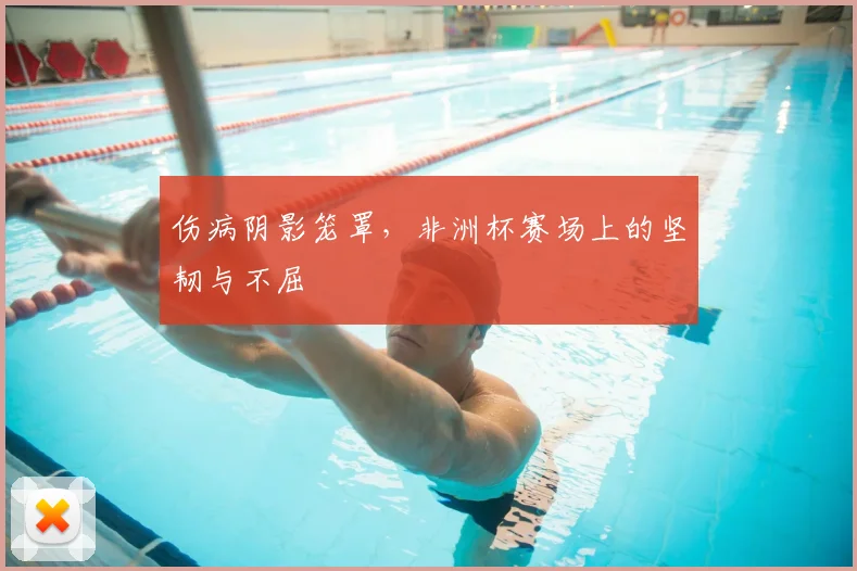 伤病阴影笼罩,非洲杯赛场上的坚韧与不屈