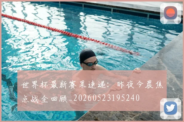 世界杯最新赛果速递：昨夜今晨焦点战全回顾_20260523195240