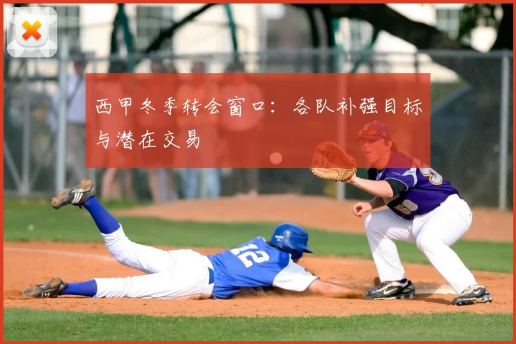西甲冬季转会窗口：各队补强目标与潜在交易