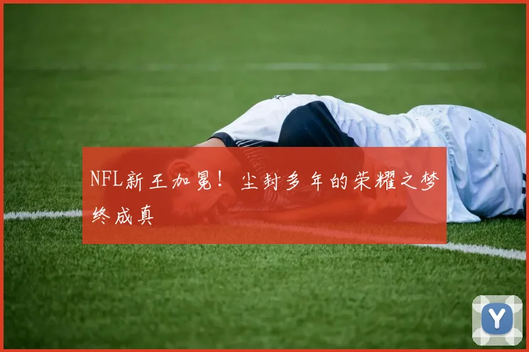 NFL新王加冕！尘封多年的荣耀之梦终成真
