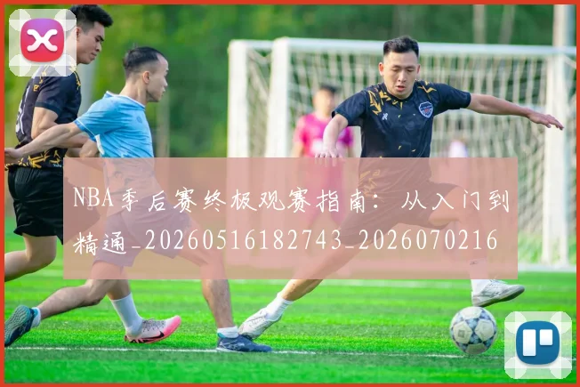 NBA季后赛终极观赛指南：从入门到精通_20260516182743_20260702164702