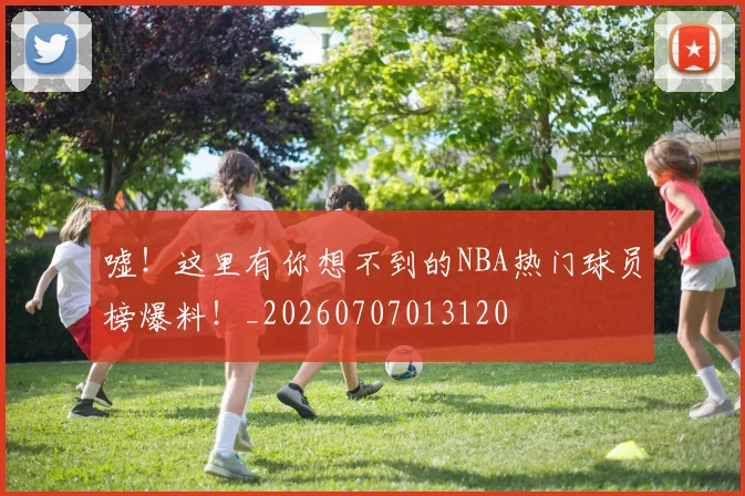 嘘!这里有你想不到的NBA热门球员榜爆料!_20260707013120