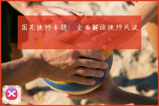 国足换帅专题：全面解读换帅风波