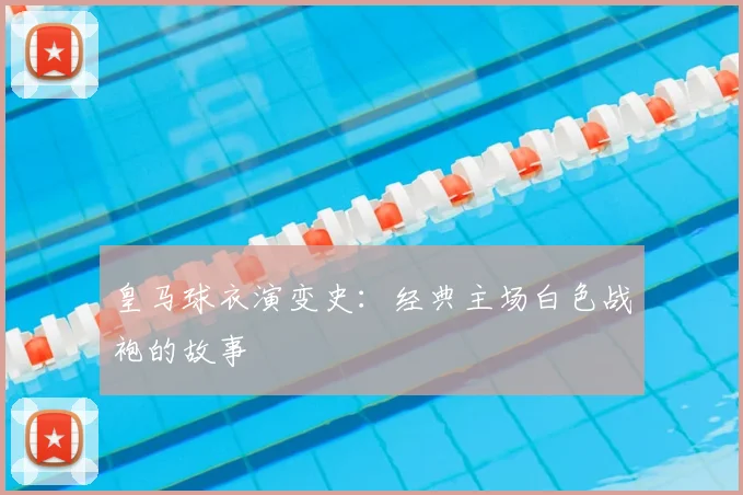 皇马球衣演变史:经典主场白色战袍的故事
