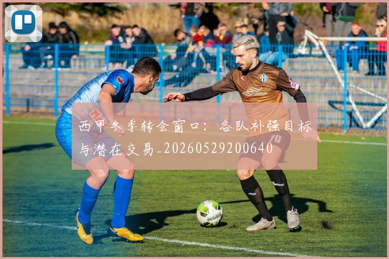 西甲冬季转会窗口：各队补强目标与潜在交易_20260529200640