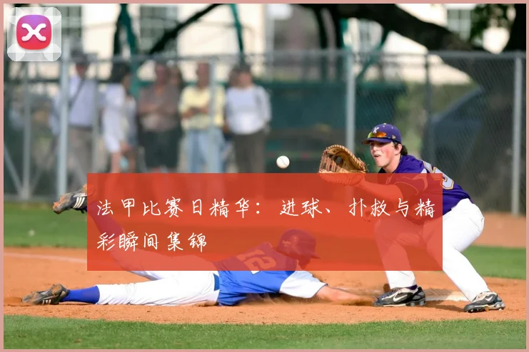 法甲比赛日精华:进球、扑救与精彩瞬间集锦