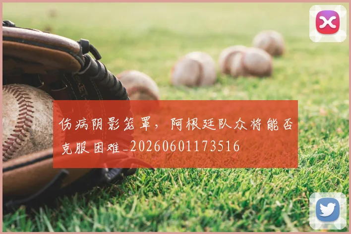 伤病阴影笼罩，阿根廷队众将能否克服困难_20260601173516