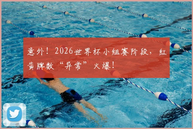 意外！2026世界杯小组赛阶段，红黄牌数“异常”火爆！
