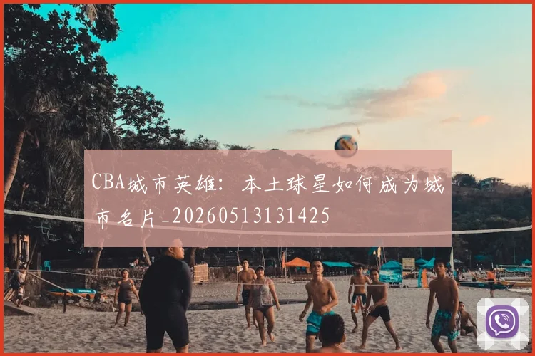 CBA城市英雄：本土球星如何成为城市名片_20260513131425
