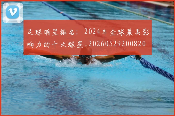足球明星排名:2024年全球最具影响力的十大球星_20260529200820