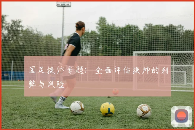 国足换帅专题：全面评估换帅的利弊与风险