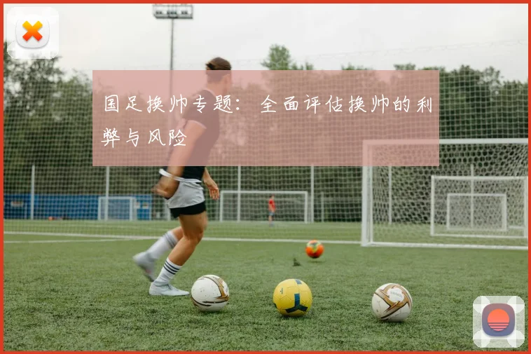 国足换帅专题:全面评估换帅的利弊与风险